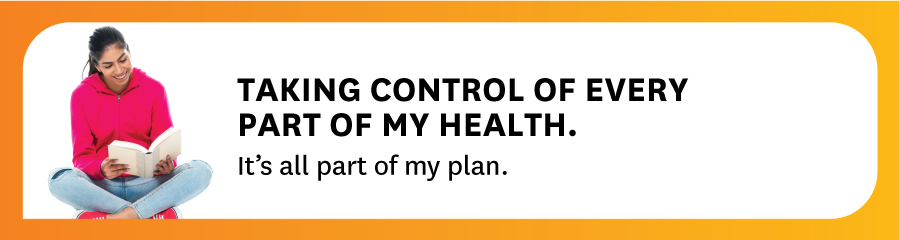 TAKING CONTROL OF EVERY PART OF MY HEALTH. It's all part of my plan.